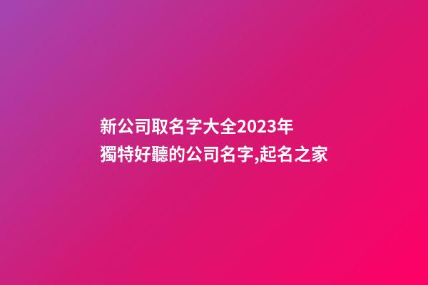 新公司取名字大全2023年 獨特好聽的公司名字,起名之家-第1張-公司起名-玄機派